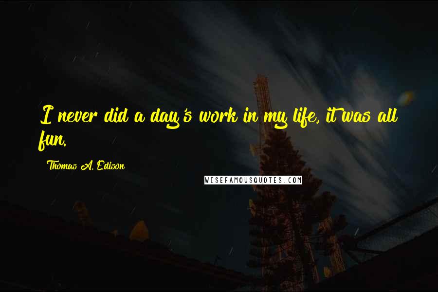 Thomas A. Edison Quotes: I never did a day's work in my life, it was all fun.
