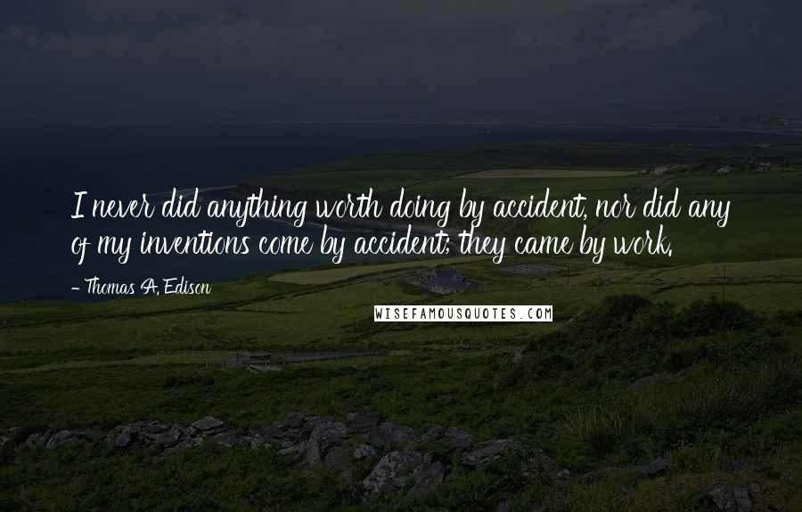 Thomas A. Edison Quotes: I never did anything worth doing by accident, nor did any of my inventions come by accident; they came by work.