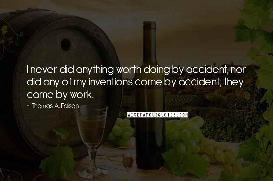 Thomas A. Edison Quotes: I never did anything worth doing by accident, nor did any of my inventions come by accident; they came by work.