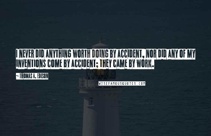 Thomas A. Edison Quotes: I never did anything worth doing by accident, nor did any of my inventions come by accident; they came by work.