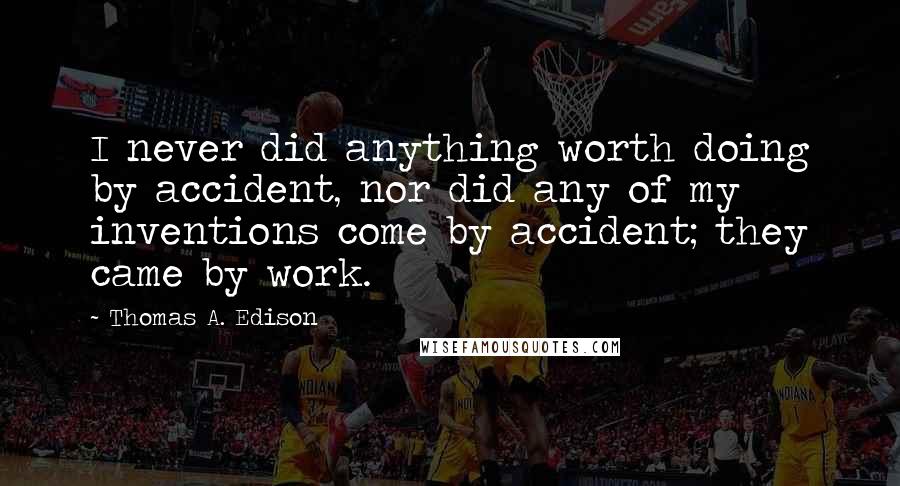 Thomas A. Edison Quotes: I never did anything worth doing by accident, nor did any of my inventions come by accident; they came by work.