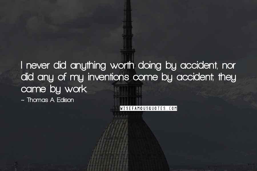 Thomas A. Edison Quotes: I never did anything worth doing by accident, nor did any of my inventions come by accident; they came by work.