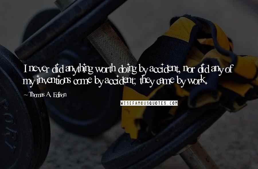 Thomas A. Edison Quotes: I never did anything worth doing by accident, nor did any of my inventions come by accident; they came by work.