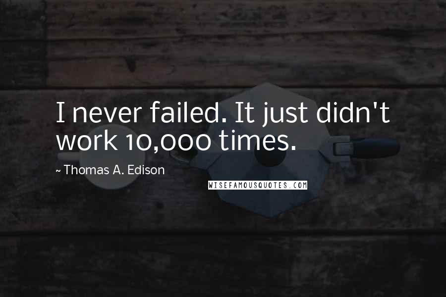 Thomas A. Edison Quotes: I never failed. It just didn't work 10,000 times.