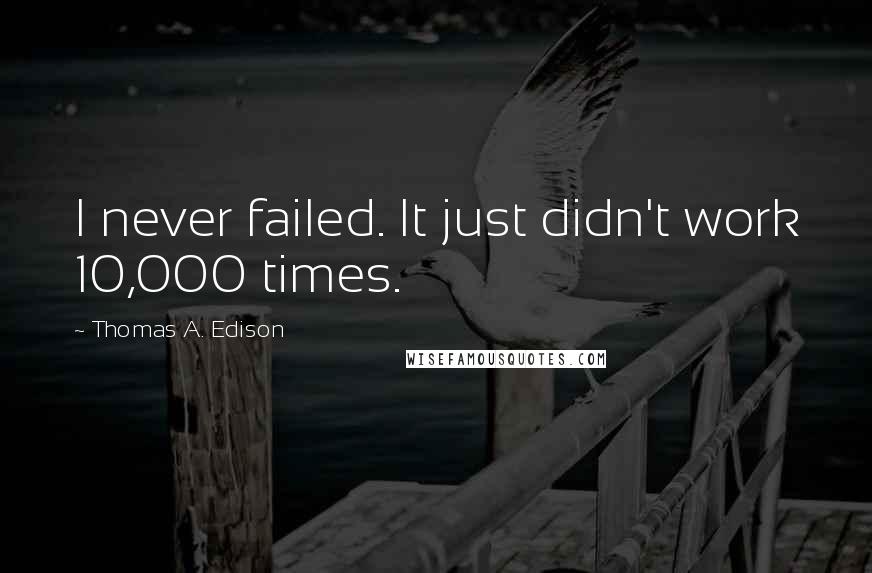 Thomas A. Edison Quotes: I never failed. It just didn't work 10,000 times.