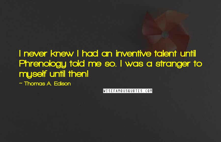 Thomas A. Edison Quotes: I never knew I had an inventive talent until Phrenology told me so. I was a stranger to myself until then!