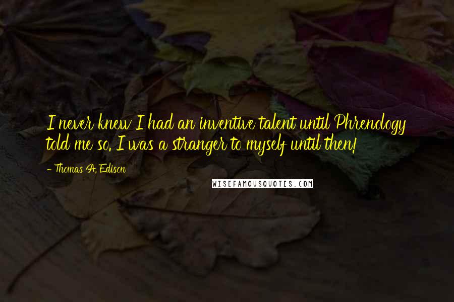 Thomas A. Edison Quotes: I never knew I had an inventive talent until Phrenology told me so. I was a stranger to myself until then!