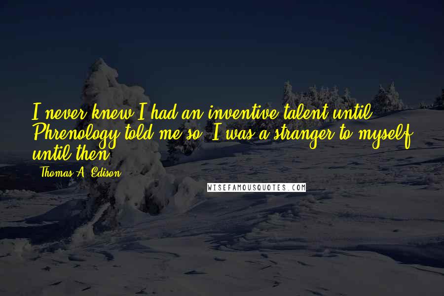 Thomas A. Edison Quotes: I never knew I had an inventive talent until Phrenology told me so. I was a stranger to myself until then!