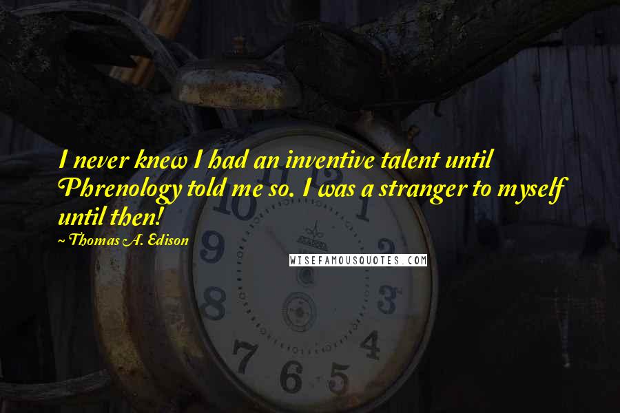 Thomas A. Edison Quotes: I never knew I had an inventive talent until Phrenology told me so. I was a stranger to myself until then!