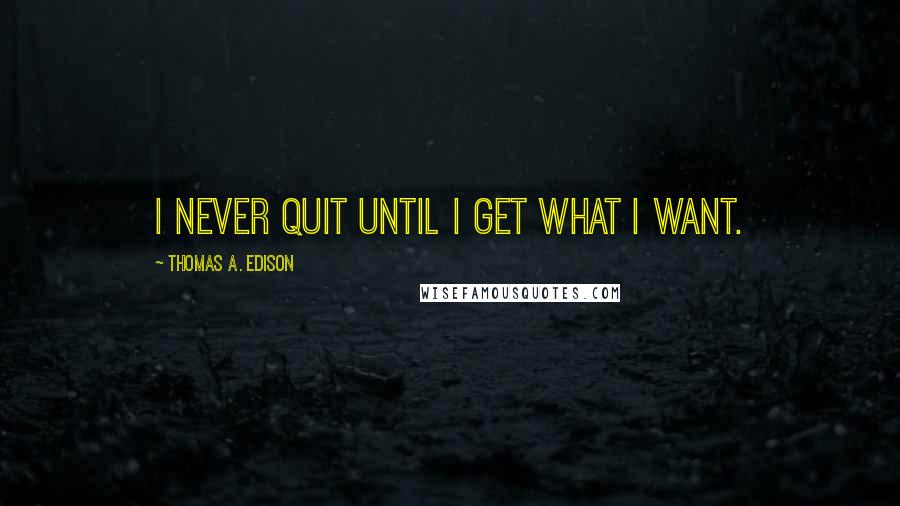 Thomas A. Edison Quotes: I never quit until I get what I want.