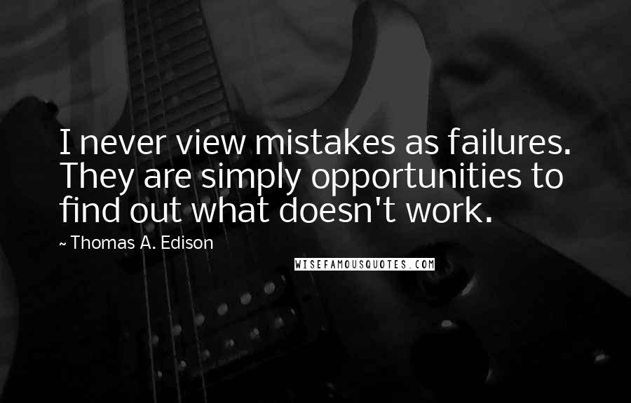 Thomas A. Edison Quotes: I never view mistakes as failures. They are simply opportunities to find out what doesn't work.