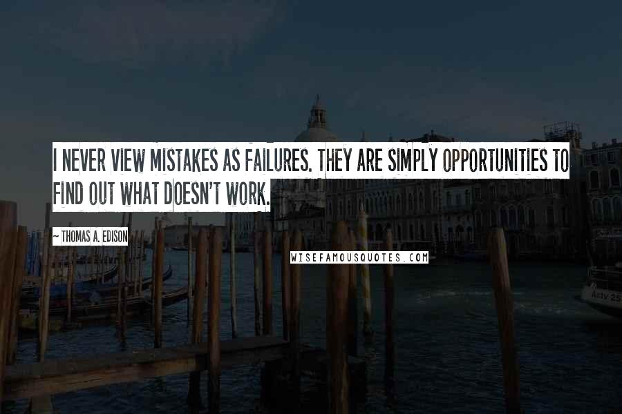 Thomas A. Edison Quotes: I never view mistakes as failures. They are simply opportunities to find out what doesn't work.