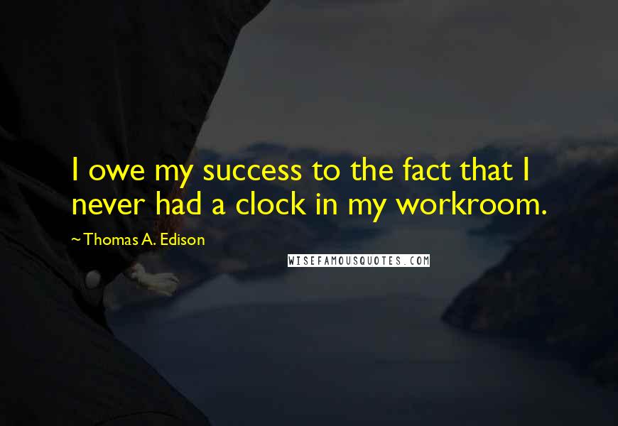 Thomas A. Edison Quotes: I owe my success to the fact that I never had a clock in my workroom.