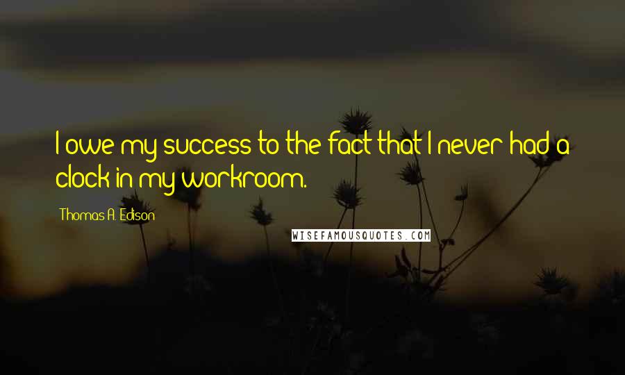Thomas A. Edison Quotes: I owe my success to the fact that I never had a clock in my workroom.