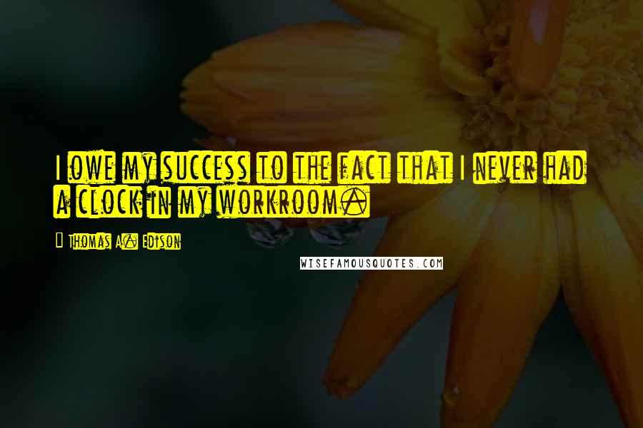Thomas A. Edison Quotes: I owe my success to the fact that I never had a clock in my workroom.