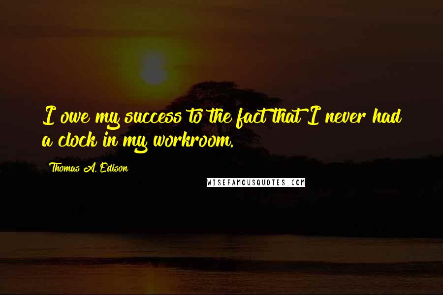 Thomas A. Edison Quotes: I owe my success to the fact that I never had a clock in my workroom.