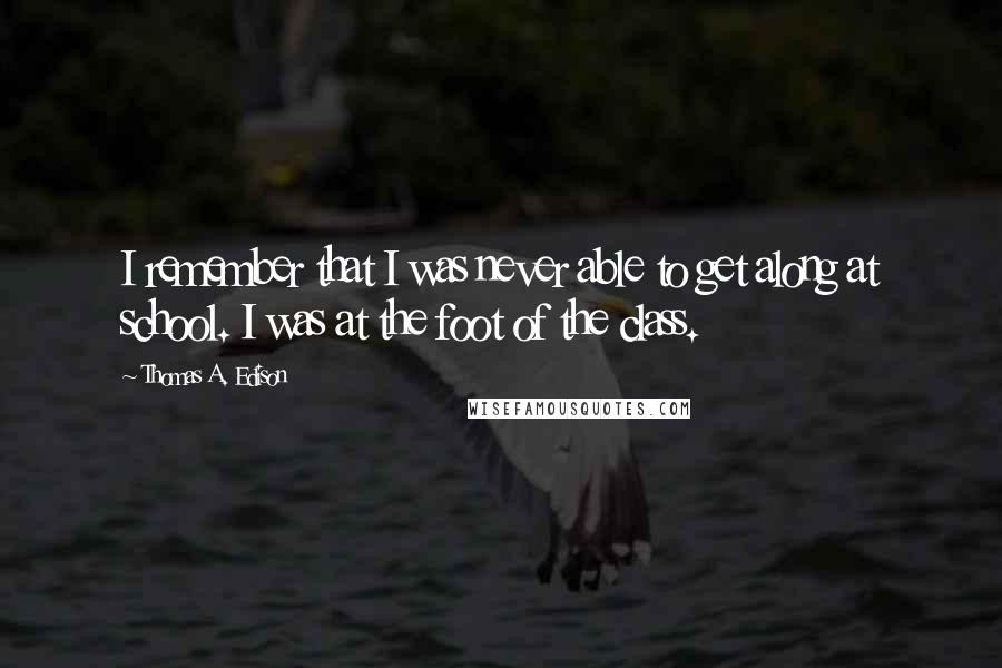 Thomas A. Edison Quotes: I remember that I was never able to get along at school. I was at the foot of the class.