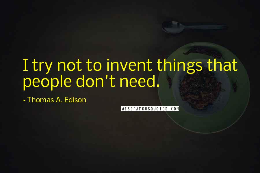 Thomas A. Edison Quotes: I try not to invent things that people don't need.