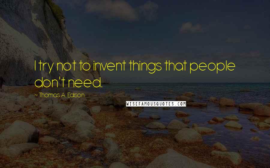 Thomas A. Edison Quotes: I try not to invent things that people don't need.