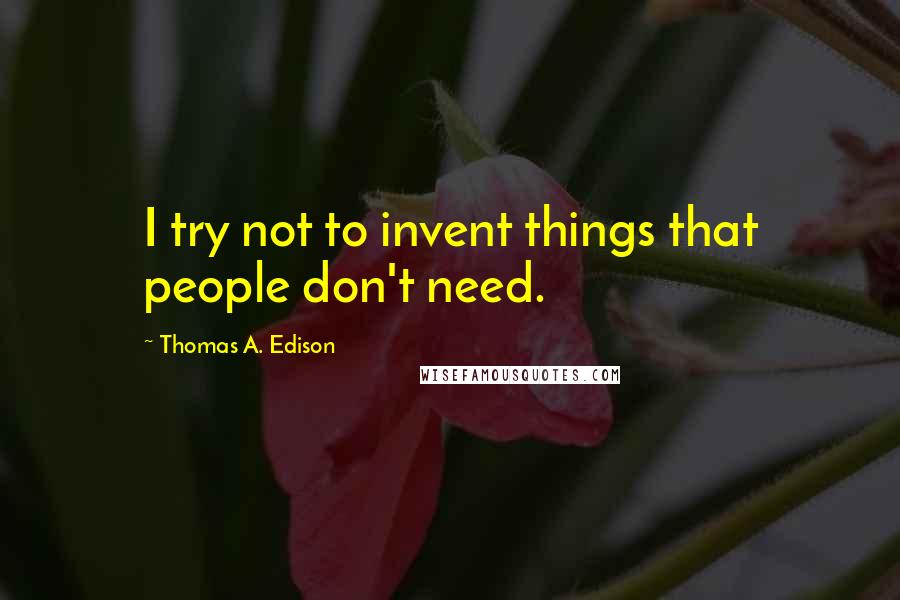 Thomas A. Edison Quotes: I try not to invent things that people don't need.