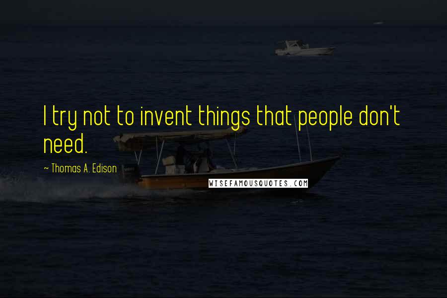 Thomas A. Edison Quotes: I try not to invent things that people don't need.