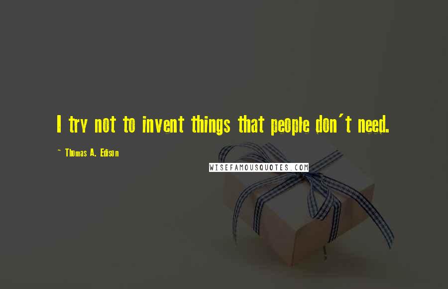 Thomas A. Edison Quotes: I try not to invent things that people don't need.