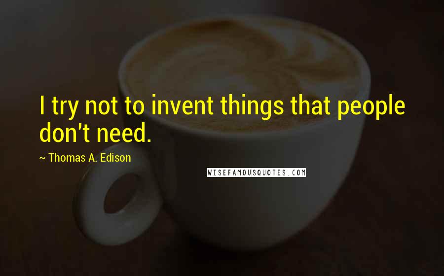 Thomas A. Edison Quotes: I try not to invent things that people don't need.