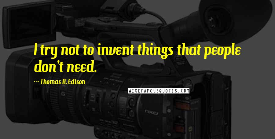 Thomas A. Edison Quotes: I try not to invent things that people don't need.
