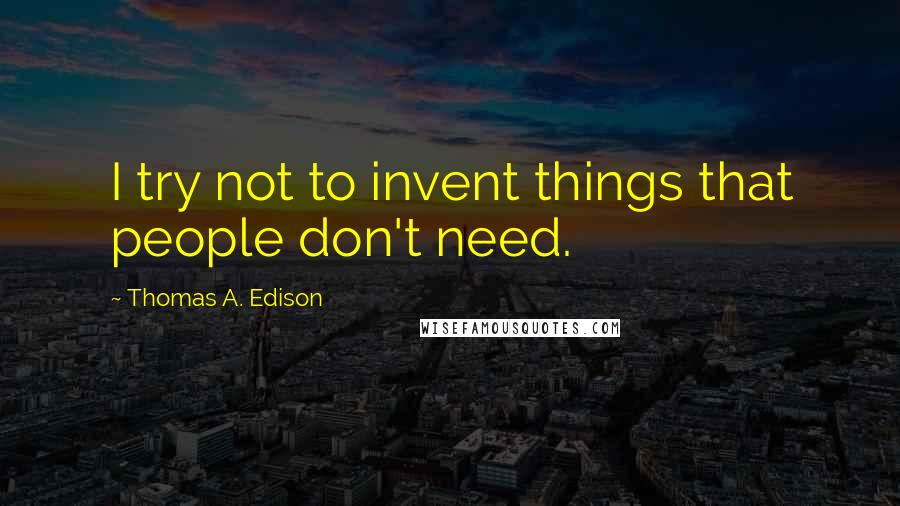 Thomas A. Edison Quotes: I try not to invent things that people don't need.