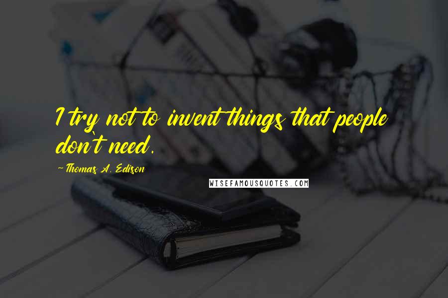 Thomas A. Edison Quotes: I try not to invent things that people don't need.