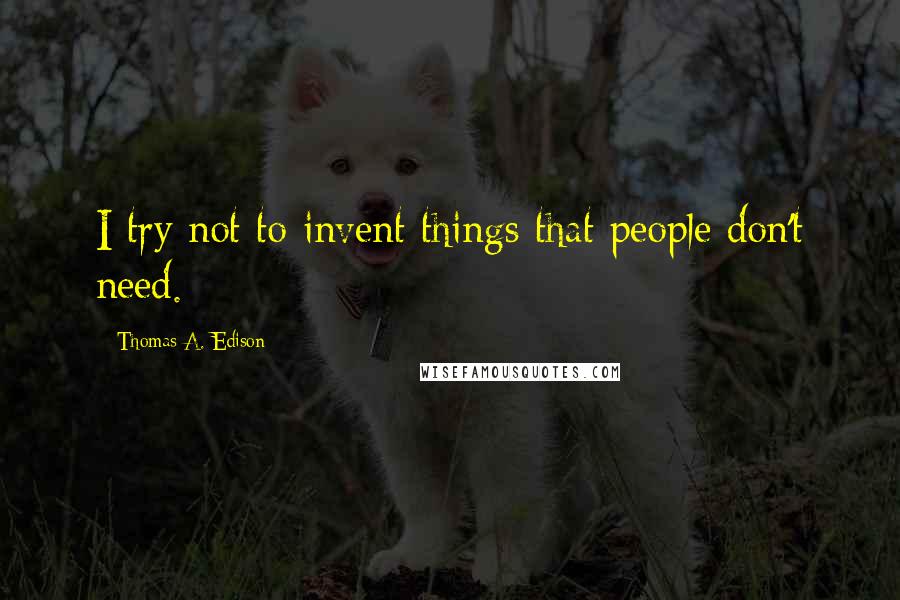 Thomas A. Edison Quotes: I try not to invent things that people don't need.