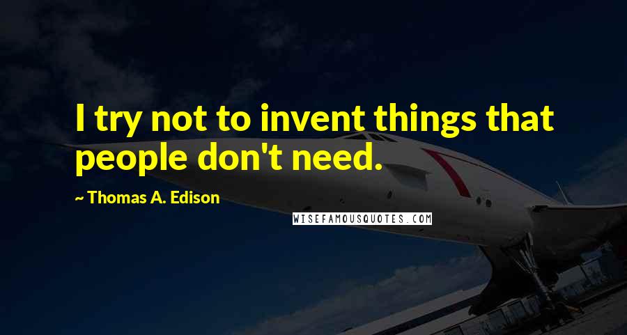 Thomas A. Edison Quotes: I try not to invent things that people don't need.