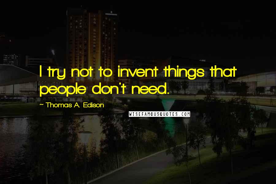 Thomas A. Edison Quotes: I try not to invent things that people don't need.