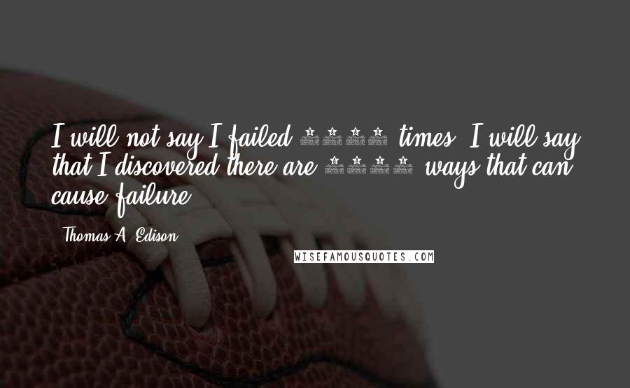 Thomas A. Edison Quotes: I will not say I failed 1000 times, I will say that I discovered there are 1000 ways that can cause failure