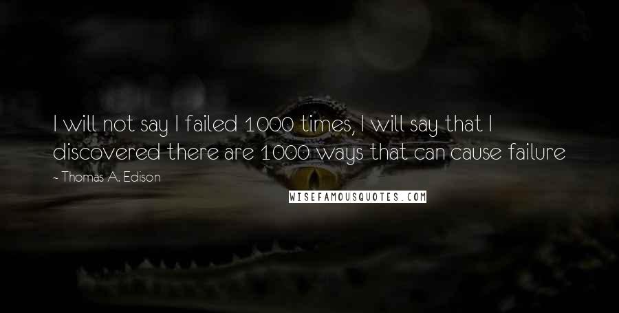 Thomas A. Edison Quotes: I will not say I failed 1000 times, I will say that I discovered there are 1000 ways that can cause failure