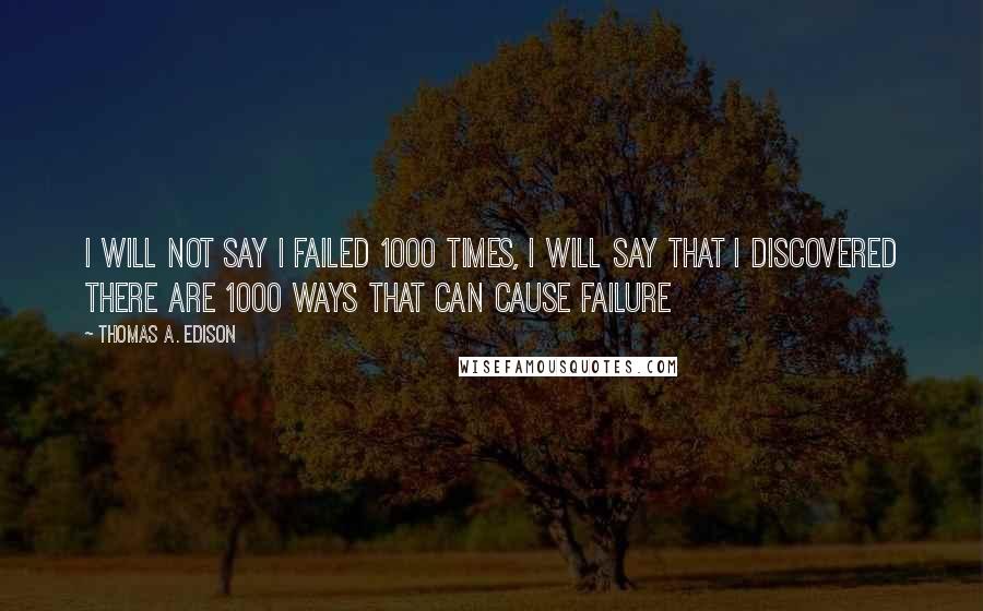 Thomas A. Edison Quotes: I will not say I failed 1000 times, I will say that I discovered there are 1000 ways that can cause failure