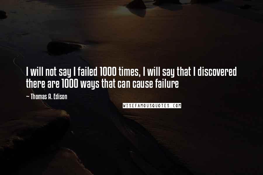 Thomas A. Edison Quotes: I will not say I failed 1000 times, I will say that I discovered there are 1000 ways that can cause failure