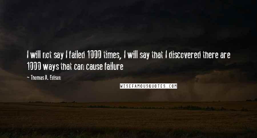 Thomas A. Edison Quotes: I will not say I failed 1000 times, I will say that I discovered there are 1000 ways that can cause failure