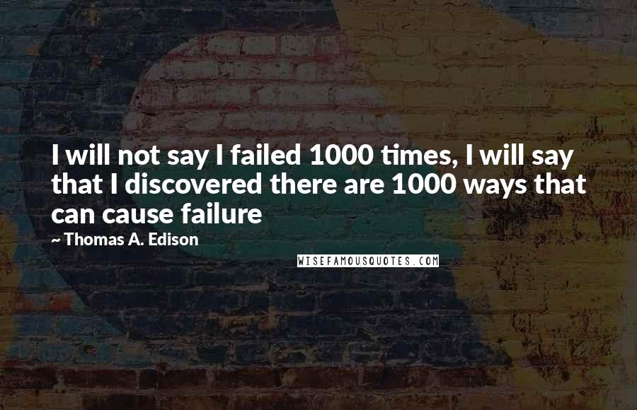 Thomas A. Edison Quotes: I will not say I failed 1000 times, I will say that I discovered there are 1000 ways that can cause failure