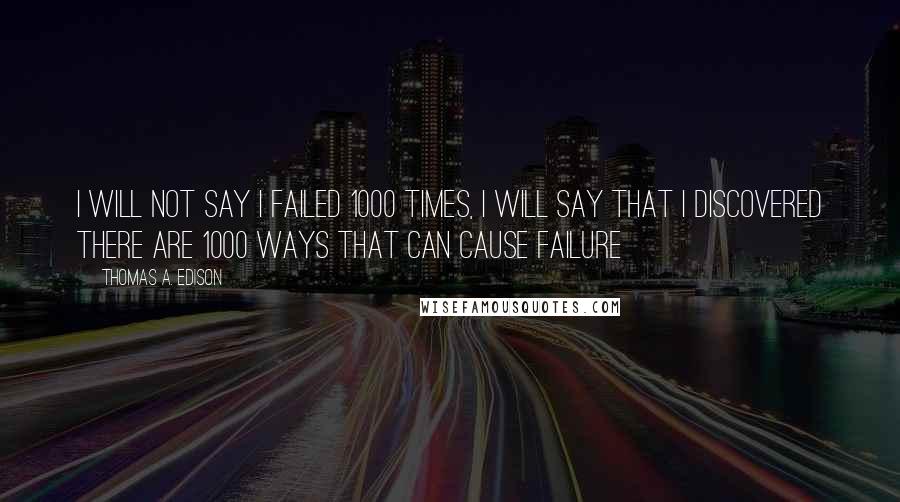 Thomas A. Edison Quotes: I will not say I failed 1000 times, I will say that I discovered there are 1000 ways that can cause failure