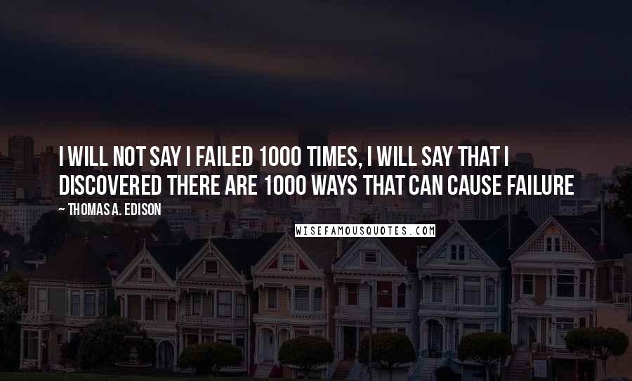 Thomas A. Edison Quotes: I will not say I failed 1000 times, I will say that I discovered there are 1000 ways that can cause failure