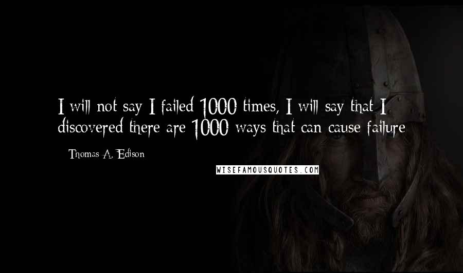 Thomas A. Edison Quotes: I will not say I failed 1000 times, I will say that I discovered there are 1000 ways that can cause failure