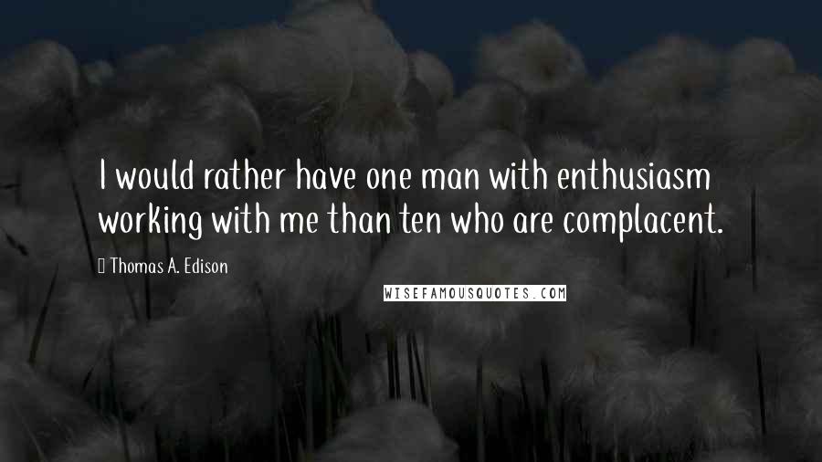 Thomas A. Edison Quotes: I would rather have one man with enthusiasm working with me than ten who are complacent.