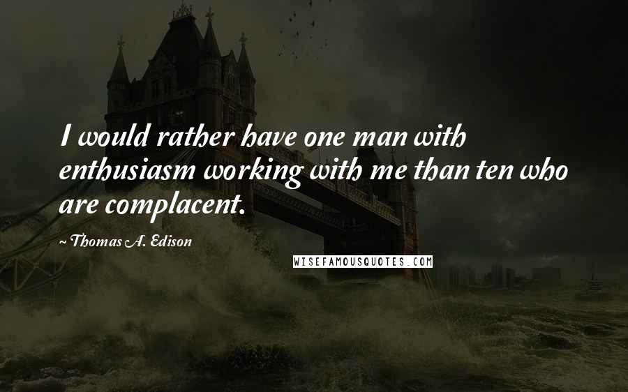 Thomas A. Edison Quotes: I would rather have one man with enthusiasm working with me than ten who are complacent.