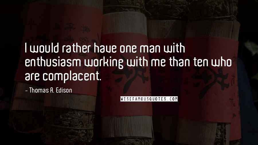 Thomas A. Edison Quotes: I would rather have one man with enthusiasm working with me than ten who are complacent.