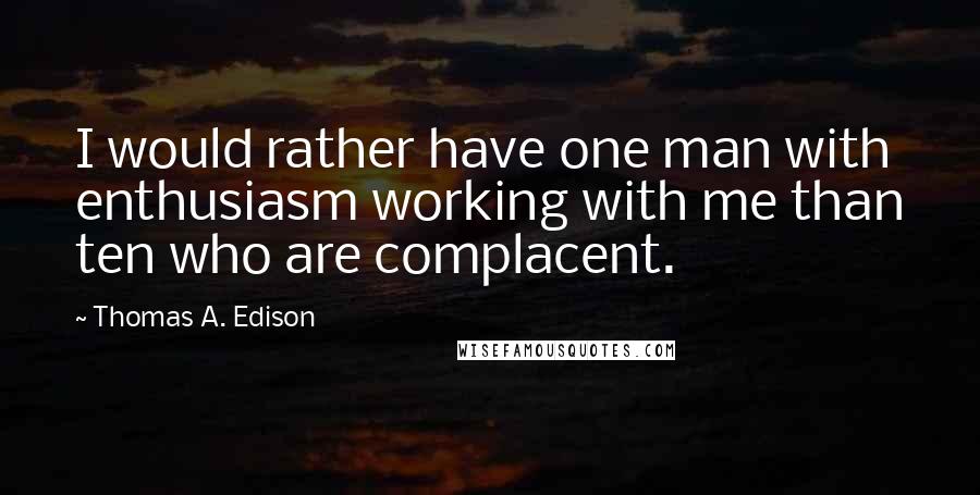 Thomas A. Edison Quotes: I would rather have one man with enthusiasm working with me than ten who are complacent.