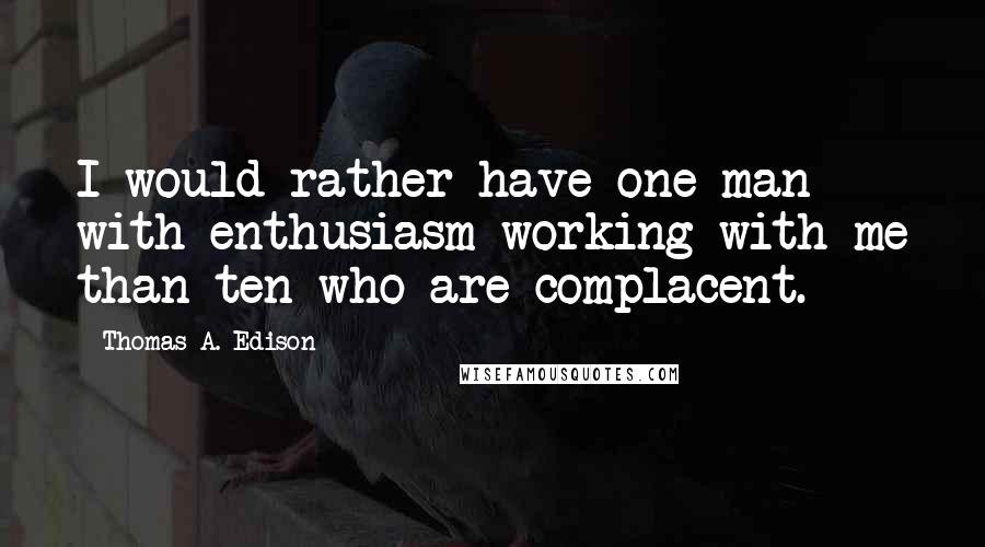 Thomas A. Edison Quotes: I would rather have one man with enthusiasm working with me than ten who are complacent.