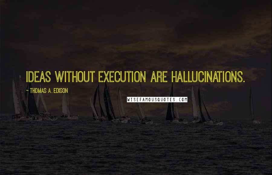 Thomas A. Edison Quotes: Ideas without execution are hallucinations.