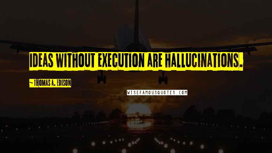 Thomas A. Edison Quotes: Ideas without execution are hallucinations.