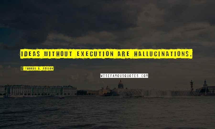 Thomas A. Edison Quotes: Ideas without execution are hallucinations.